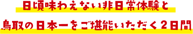 日ごろ味わえない非日常体験と鳥取の日本一をご堪能いただく2日間