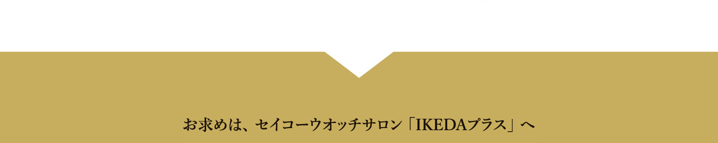 お求めは、 セイコーウオッチサロン「IKEDAプラス」へ