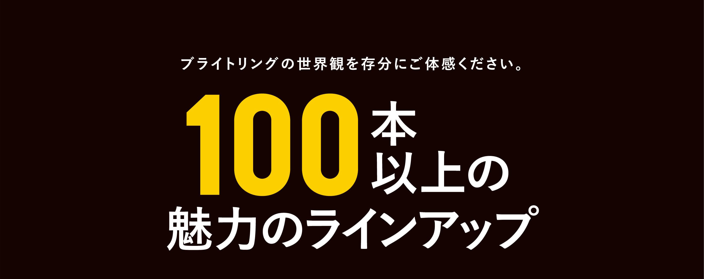 ブライトリングの世界観を存分にご体感ください。100本以上の魅力のラインアップ